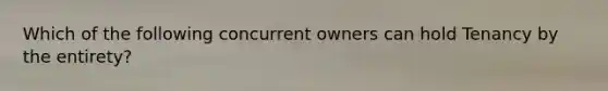 Which of the following concurrent owners can hold Tenancy by the entirety?