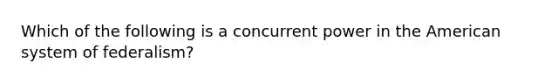 Which of the following is a concurrent power in the American system of federalism?