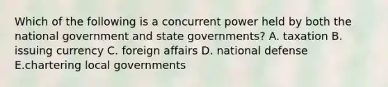 Which of the following is a concurrent power held by both the national government and state governments? A. taxation B. issuing currency C. foreign affairs D. national defense E.chartering local governments