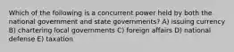 Which of the following is a concurrent power held by both the national government and state governments? A) issuing currency B) chartering local governments C) foreign affairs D) national defense E) taxation