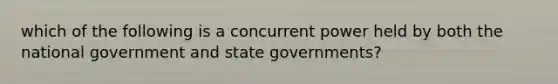 which of the following is a concurrent power held by both the national government and state governments?