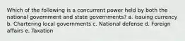 Which of the following is a concurrent power held by both the national government and state governments? a. Issuing currency b. Chartering local governments c. National defense d. Foreign affairs e. Taxation