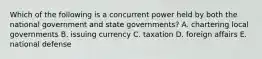 Which of the following is a concurrent power held by both the national government and state governments? A. chartering local governments B. issuing currency C. taxation D. foreign affairs E. national defense