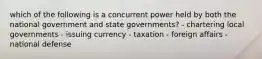 which of the following is a concurrent power held by both the national government and state governments? - chartering local governments - issuing currency - taxation - foreign affairs - national defense