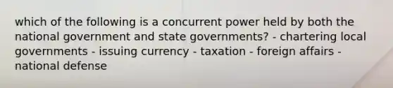 which of the following is a concurrent power held by both the national government and state governments? - chartering local governments - issuing currency - taxation - foreign affairs - national defense