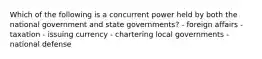 Which of the following is a concurrent power held by both the national government and state governments? - foreign affairs - taxation - issuing currency - chartering local governments - national defense