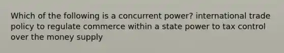 Which of the following is a concurrent power? international trade policy to regulate commerce within a state power to tax control over the money supply