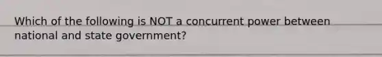 Which of the following is NOT a concurrent power between national and state government?