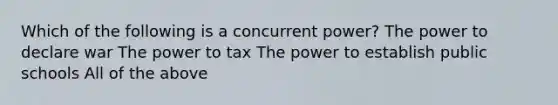 Which of the following is a concurrent power? The power to declare war The power to tax The power to establish public schools All of the above