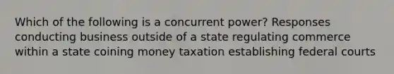 Which of the following is a concurrent power? Responses conducting business outside of a state regulating commerce within a state coining money taxation establishing federal courts