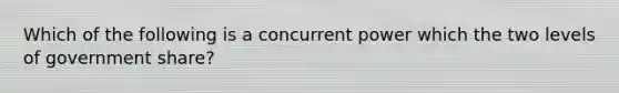 Which of the following is a concurrent power which the two levels of government share?