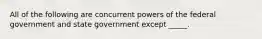 All of the following are concurrent powers of the federal government and state government except _____.