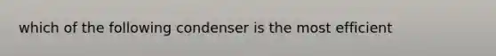 which of the following condenser is the most efficient