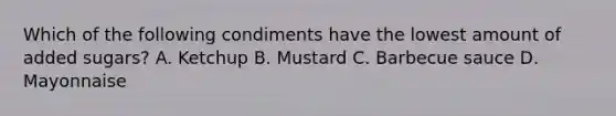 Which of the following condiments have the lowest amount of added sugars? A. Ketchup B. Mustard C. Barbecue sauce D. Mayonnaise