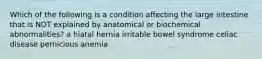 Which of the following is a condition affecting the large intestine that is NOT explained by anatomical or biochemical abnormalities? a hiatal hernia irritable bowel syndrome celiac disease pernicious anemia