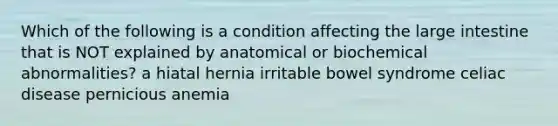 Which of the following is a condition affecting the large intestine that is NOT explained by anatomical or biochemical abnormalities? a hiatal hernia irritable bowel syndrome celiac disease pernicious anemia