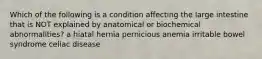 Which of the following is a condition affecting the large intestine that is NOT explained by anatomical or biochemical abnormalities? a hiatal hernia pernicious anemia irritable bowel syndrome celiac disease