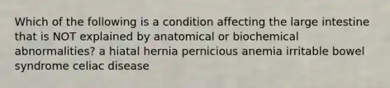 Which of the following is a condition affecting the large intestine that is NOT explained by anatomical or biochemical abnormalities? a hiatal hernia pernicious anemia irritable bowel syndrome celiac disease