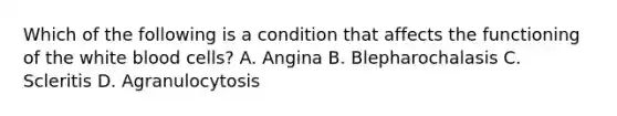 Which of the following is a condition that affects the functioning of the white blood cells? A. Angina B. Blepharochalasis C. Scleritis D. Agranulocytosis