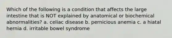 Which of the following is a condition that affects the large intestine that is NOT explained by anatomical or biochemical abnormalities? a. celiac disease b. pernicious anemia c. a hiatal hernia d. irritable bowel syndrome