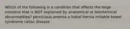 Which of the following is a condition that affects the large intestine that is NOT explained by anatomical or biochemical abnormalities? pernicious anemia a hiatal hernia irritable bowel syndrome celiac disease