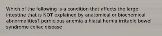 Which of the following is a condition that affects the large intestine that is NOT explained by anatomical or biochemical abnormalities? pernicious anemia a hiatal hernia irritable bowel syndrome celiac disease