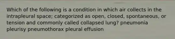 Which of the following is a condition in which air collects in the intrapleural space; categorized as open, closed, spontaneous, or tension and commonly called collapsed lung? pneumonia pleurisy pneumothorax pleural effusion