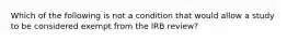 Which of the following is not a condition that would allow a study to be considered exempt from the IRB review?