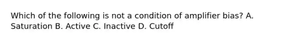 Which of the following is not a condition of amplifier bias? A. Saturation B. Active C. Inactive D. Cutoff