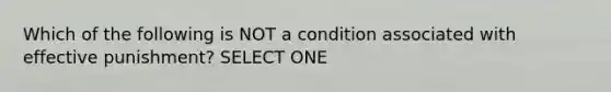 Which of the following is NOT a condition associated with effective punishment? SELECT ONE