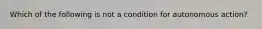 Which of the following is not a condition for autonomous action?