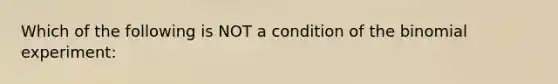 Which of the following is NOT a condition of the binomial experiment: