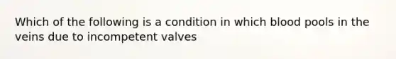 Which of the following is a condition in which blood pools in the veins due to incompetent valves