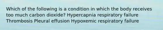 Which of the following is a condition in which the body receives too much carbon dioxide? Hypercapnia respiratory failure Thrombosis Pleural effusion Hypoxemic respiratory failure