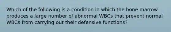 Which of the following is a condition in which the bone marrow produces a large number of abnormal WBCs that prevent normal WBCs from carrying out their defensive functions?