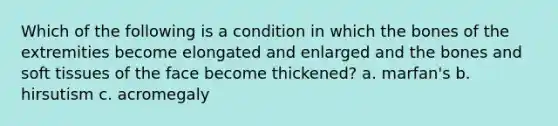 Which of the following is a condition in which the bones of the extremities become elongated and enlarged and the bones and soft tissues of the face become thickened? a. marfan's b. hirsutism c. acromegaly