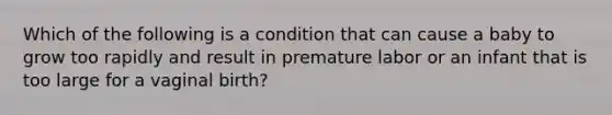 Which of the following is a condition that can cause a baby to grow too rapidly and result in premature labor or an infant that is too large for a vaginal birth?