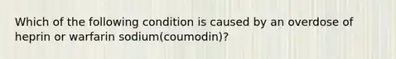 Which of the following condition is caused by an overdose of heprin or warfarin sodium(coumodin)?