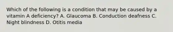 Which of the following is a condition that may be caused by a vitamin A deficiency? A. Glaucoma B. Conduction deafness C. Night blindness D. Otitis media