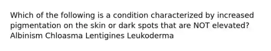 Which of the following is a condition characterized by increased pigmentation on the skin or dark spots that are NOT elevated? Albinism Chloasma Lentigines Leukoderma