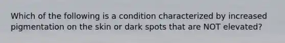 Which of the following is a condition characterized by increased pigmentation on the skin or dark spots that are NOT elevated?