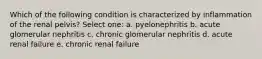 Which of the following condition is characterized by inflammation of the renal pelvis? Select one: a. pyelonephritis b. acute glomerular nephritis c. chronic glomerular nephritis d. acute renal failure e. chronic renal failure