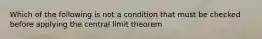 Which of the following is not a condition that must be checked before applying the central limit theorem