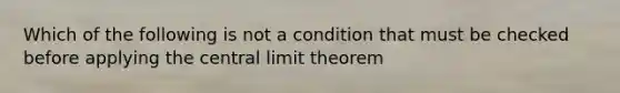 Which of the following is not a condition that must be checked before applying the central limit theorem