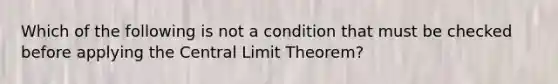 Which of the following is not a condition that must be checked before applying the <a href='https://www.questionai.com/knowledge/kUf7Qv1J9z-central-limit-theorem' class='anchor-knowledge'>central limit theorem</a>?