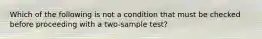 Which of the following is not a condition that must be checked before proceeding with a two-sample test?