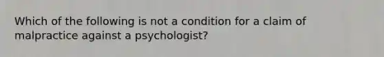 Which of the following is not a condition for a claim of malpractice against a psychologist?