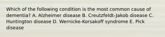 Which of the following condition is the most common cause of dementia? A. Alzheimer disease B. Creutzfeldt-Jakob disease C. Huntington disease D. Wernicke-Korsakoff syndrome E. Pick disease