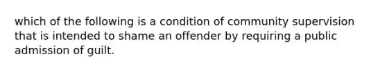 which of the following is a condition of community supervision that is intended to shame an offender by requiring a public admission of guilt.