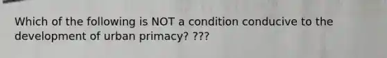 Which of the following is NOT a condition conducive to the development of urban primacy? ???